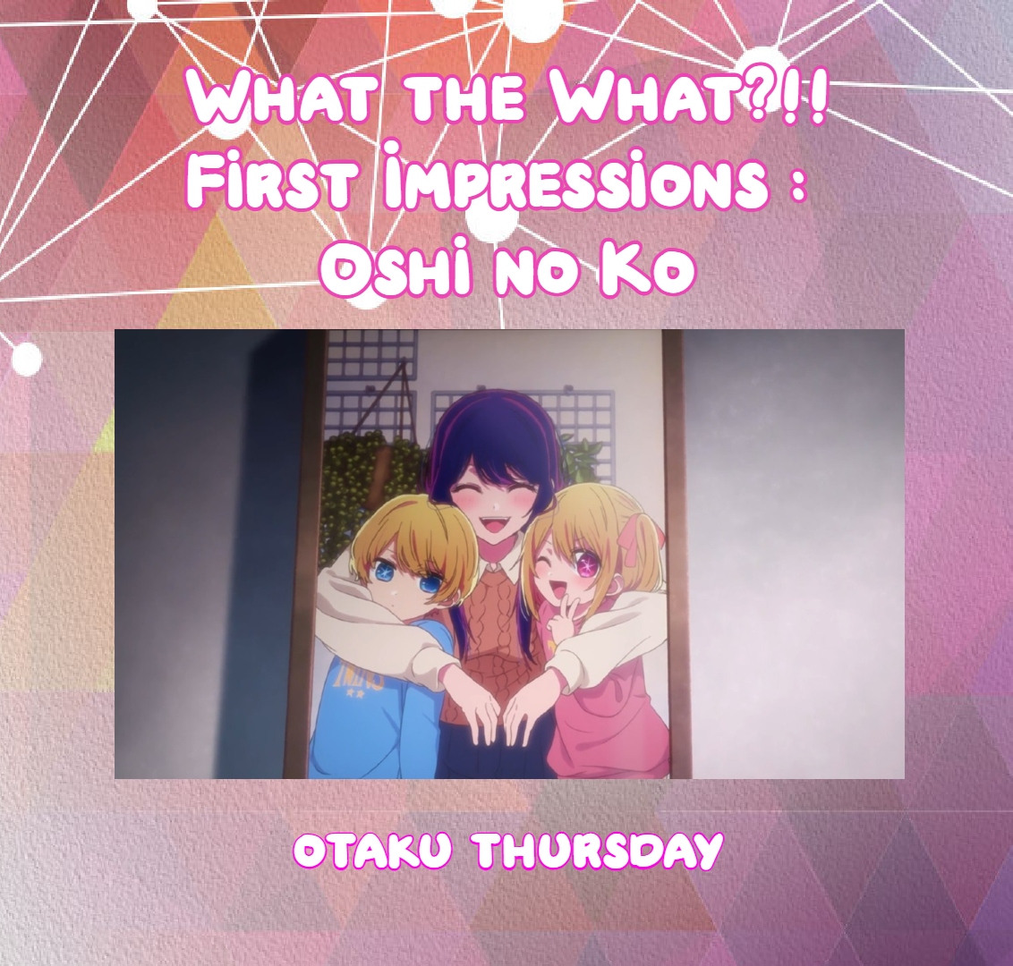 What the What? First Impressions: Oshi no Ko – We be bloggin